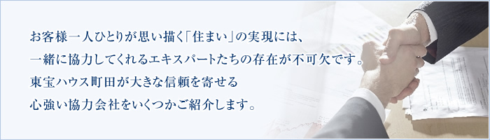 お客様一人ひとりが思い描く「住まい」の実現には、一緒に協力してくれるエキスパートたちの存在が不可欠です。東宝ハウス町田が大きな信頼を寄せる心強い協力会社をいくつかご紹介します。