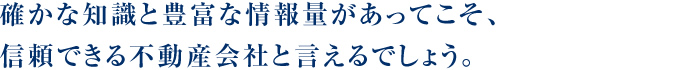 確かな知識と豊富な情報量があってこそ、信頼できる不動産会社と言えるでしょう。